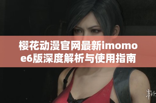 樱花动漫官网最新imomoe6版深度解析与使用指南