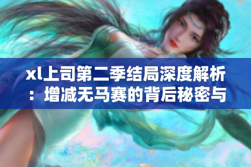 xl上司第二季结局深度解析：增减无马赛的背后秘密与看点