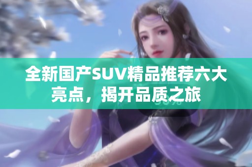 全新国产SUV精品推荐六大亮点，揭开品质之旅
