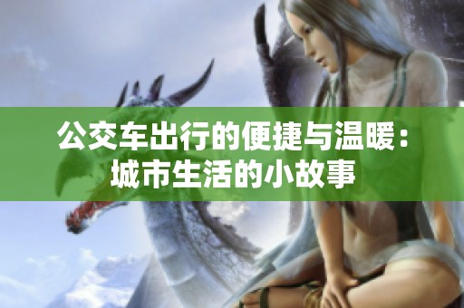 公交车出行的便捷与温暖：城市生活的小故事