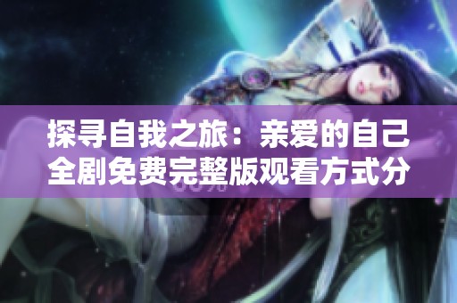 探寻自我之旅：亲爱的自己全剧免费完整版观看方式分享