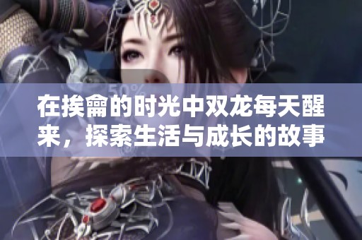 在挨龠的时光中双龙每天醒来，探索生活与成长的故事