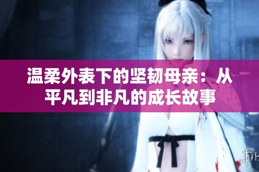 温柔外表下的坚韧母亲：从平凡到非凡的成长故事