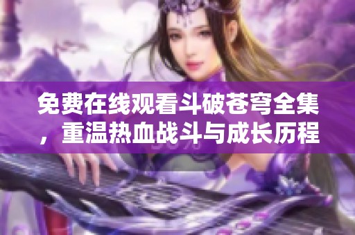 免费在线观看斗破苍穹全集，重温热血战斗与成长历程