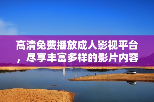 高清免费播放成人影视平台，尽享丰富多样的影片内容