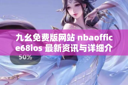 九幺免费版网站 nbaoffice68ios 最新资讯与详细介绍