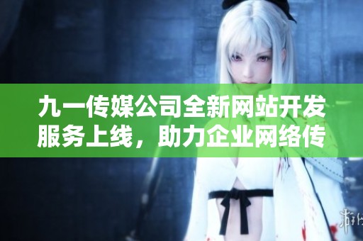 九一传媒公司全新网站开发服务上线，助力企业网络传播升级