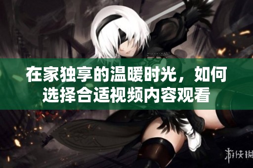 在家独享的温暖时光，如何选择合适视频内容观看