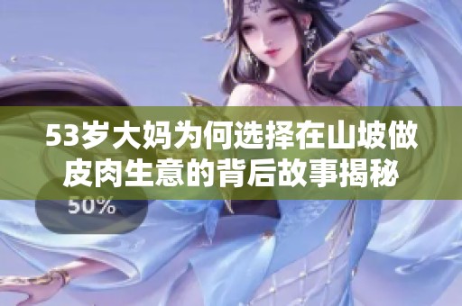 53岁大妈为何选择在山坡做皮肉生意的背后故事揭秘