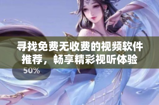 寻找免费无收费的视频软件推荐，畅享精彩视听体验