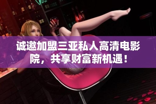 诚邀加盟三亚私人高清电影院，共享财富新机遇！