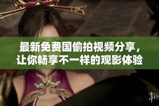 最新免费国偷拍视频分享，让你畅享不一样的观影体验！