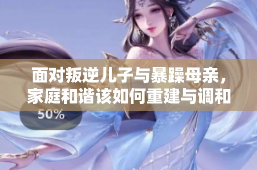面对叛逆儿子与暴躁母亲，家庭和谐该如何重建与调和