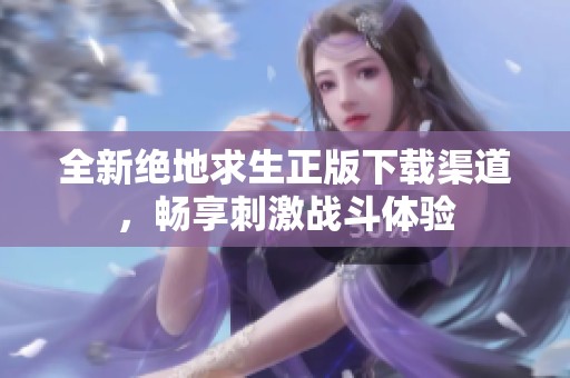 全新绝地求生正版下载渠道，畅享刺激战斗体验