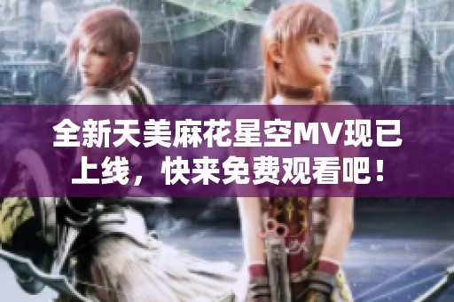 全新天美麻花星空MV现已上线，快来免费观看吧！