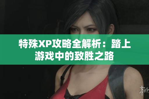 特殊XP攻略全解析：踏上游戏中的致胜之路