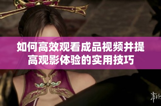 如何高效观看成品视频并提高观影体验的实用技巧
