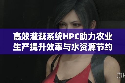 高效灌溉系统HPC助力农业生产提升效率与水资源节约