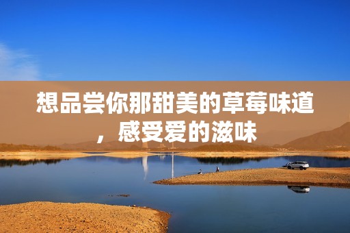 想品尝你那甜美的草莓味道，感受爱的滋味