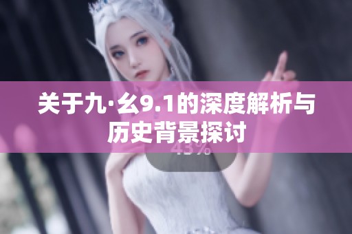 关于九·幺9.1的深度解析与历史背景探讨