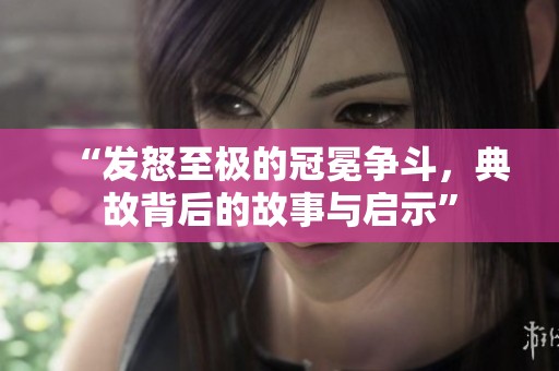 “发怒至极的冠冕争斗，典故背后的故事与启示”