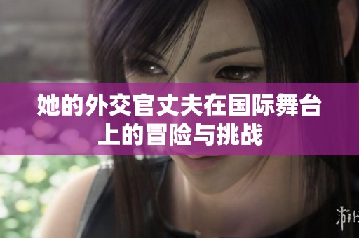 她的外交官丈夫在国际舞台上的冒险与挑战