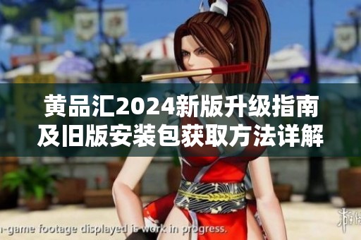 黄品汇2024新版升级指南及旧版安装包获取方法详解