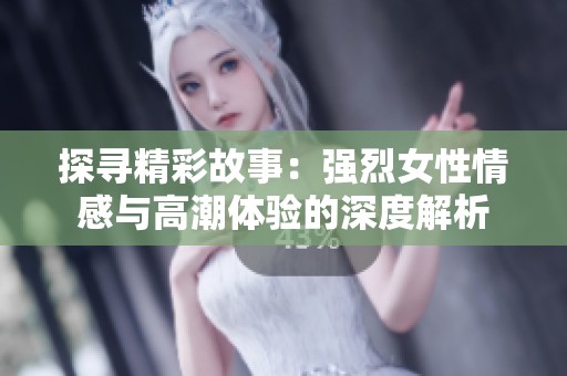 探寻精彩故事：强烈女性情感与高潮体验的深度解析