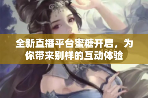 全新直播平台蜜糖开启，为你带来别样的互动体验