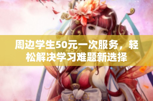 周边学生50元一次服务，轻松解决学习难题新选择