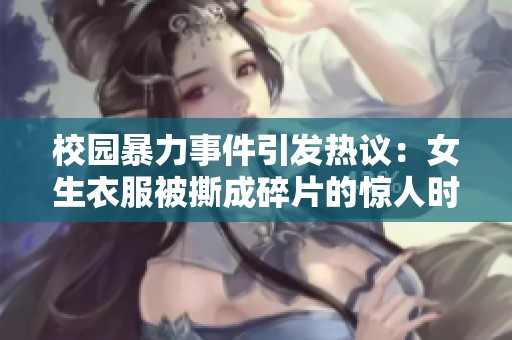 校园暴力事件引发热议：女生衣服被撕成碎片的惊人时刻
