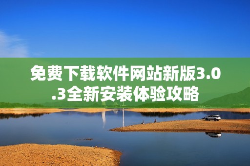 免费下载软件网站新版3.0.3全新安装体验攻略