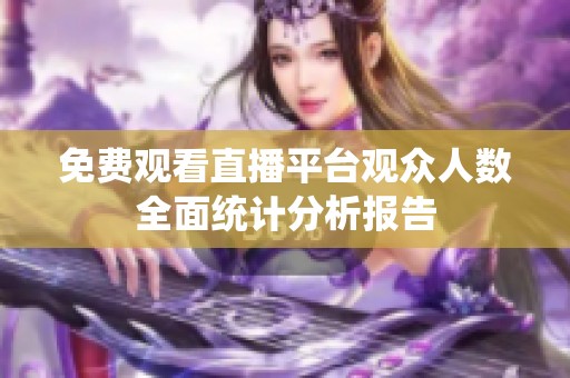 免费观看直播平台观众人数全面统计分析报告