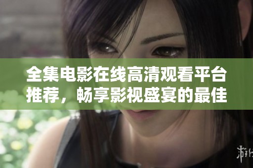 全集电影在线高清观看平台推荐，畅享影视盛宴的最佳选择