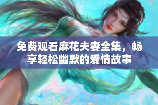 免费观看麻花夫妻全集，畅享轻松幽默的爱情故事