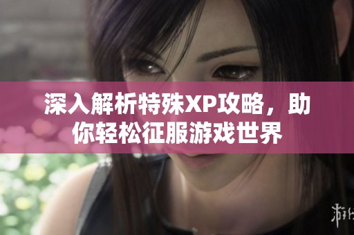 深入解析特殊XP攻略，助你轻松征服游戏世界
