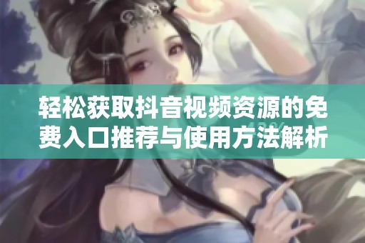轻松获取抖音视频资源的免费入口推荐与使用方法解析