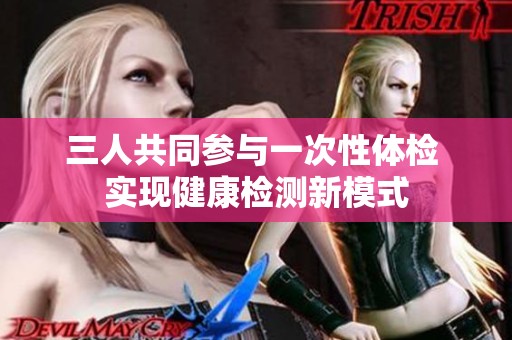 三人共同参与一次性体检 实现健康检测新模式