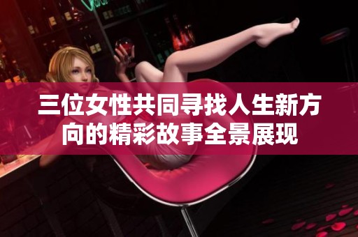 三位女性共同寻找人生新方向的精彩故事全景展现