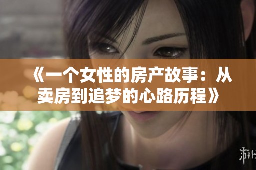 《一个女性的房产故事：从卖房到追梦的心路历程》