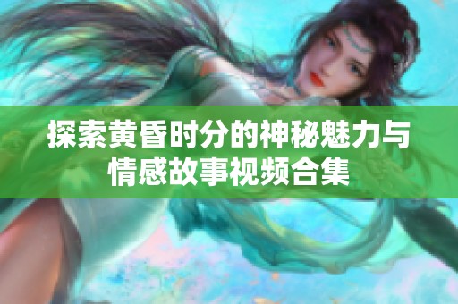 探索黄昏时分的神秘魅力与情感故事视频合集