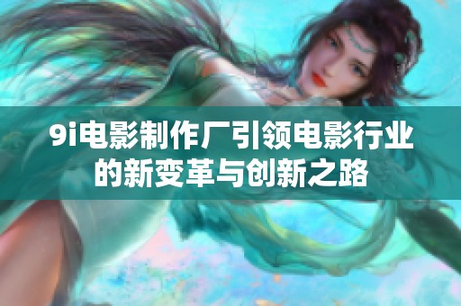 9i电影制作厂引领电影行业的新变革与创新之路