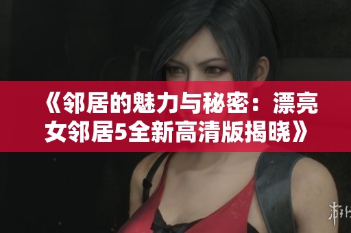 《邻居的魅力与秘密：漂亮女邻居5全新高清版揭晓》
