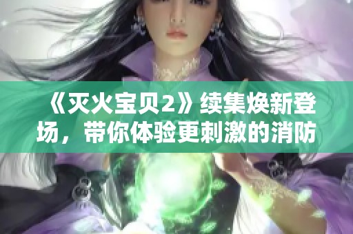 《灭火宝贝2》续集焕新登场，带你体验更刺激的消防冒险之旅