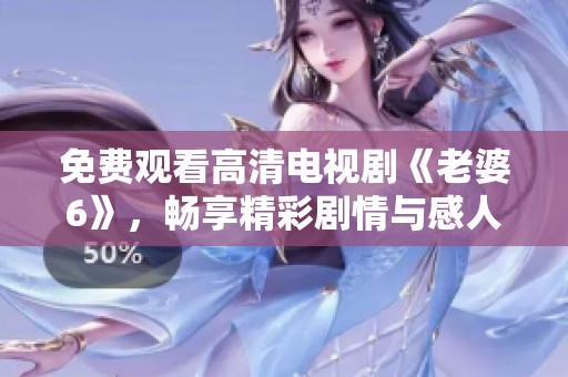 免费观看高清电视剧《老婆6》，畅享精彩剧情与感人时刻