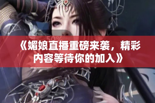 《媚娘直播重磅来袭，精彩内容等待你的加入》