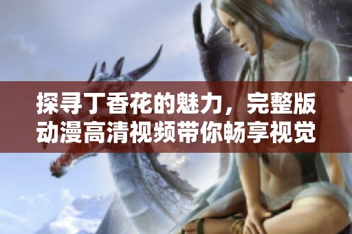 探寻丁香花的魅力，完整版动漫高清视频带你畅享视觉盛宴