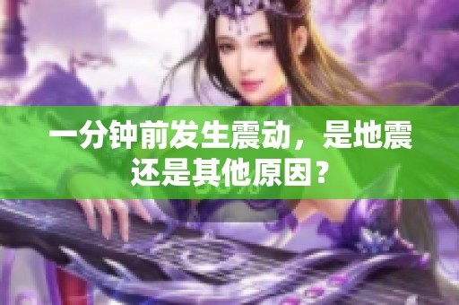 一分钟前发生震动，是地震还是其他原因？