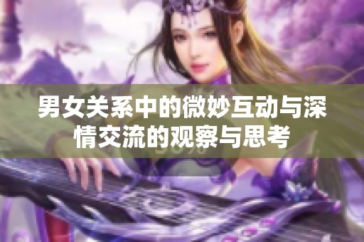 男女关系中的微妙互动与深情交流的观察与思考