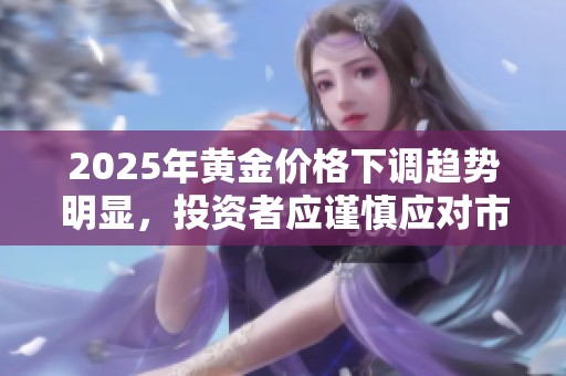 2025年黄金价格下调趋势明显，投资者应谨慎应对市场变化